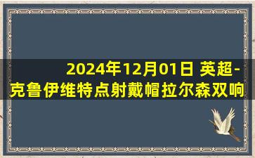 2024年12月01日 英超-克鲁伊维特点射戴帽拉尔森双响 狼队2-4伯恩茅斯